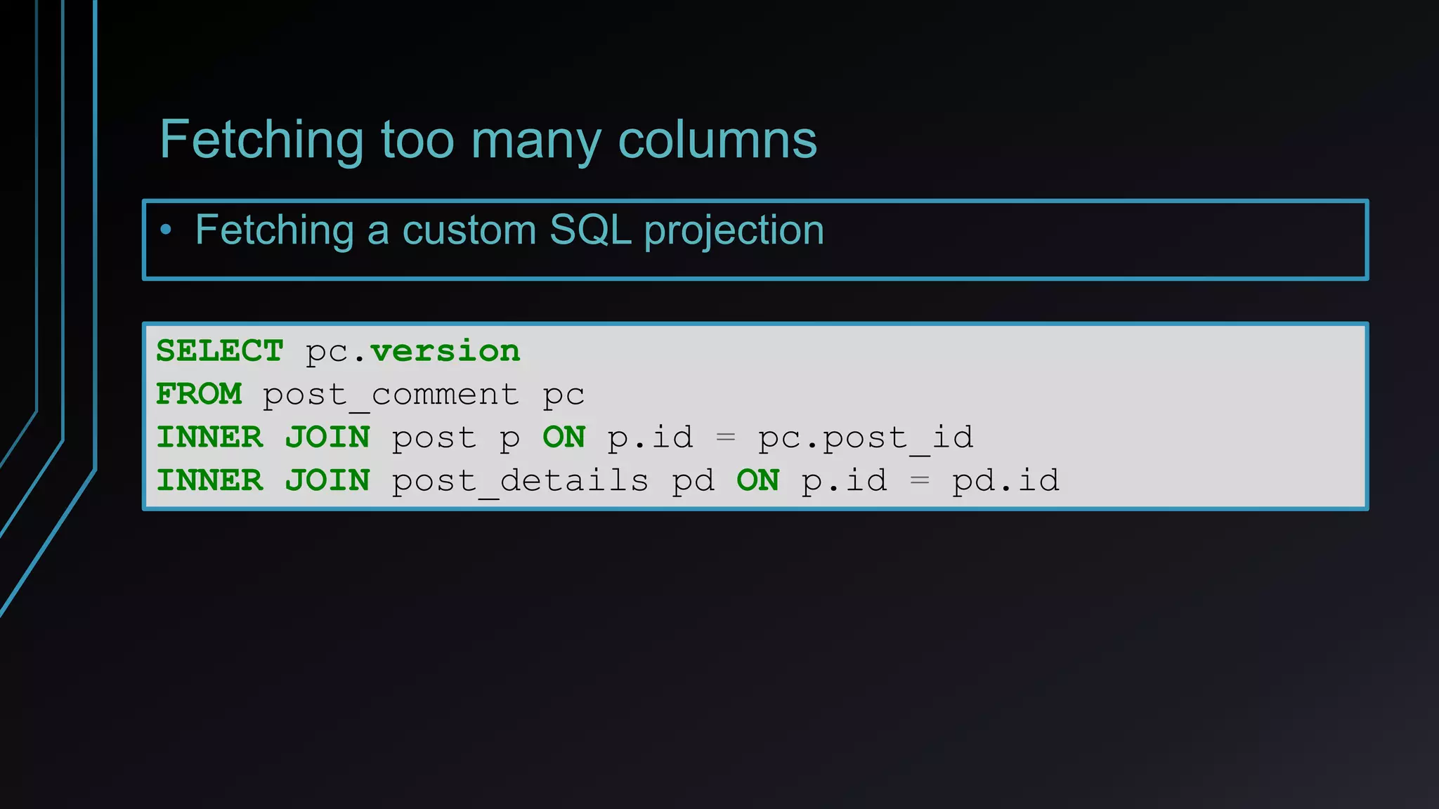Fetching too many columns
• Fetching a custom SQL projection
SELECT pc.version
FROM post_comment pc
INNER JOIN post p ON p.id = pc.post_id
INNER JOIN post_details pd ON p.id = pd.id
 