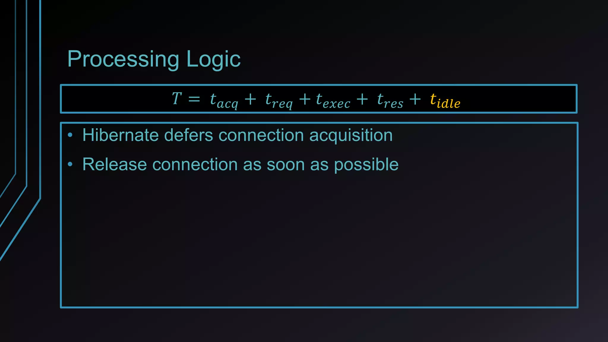 Processing Logic
• Hibernate defers connection acquisition
• Release connection as soon as possible
𝑇 = 𝑡 𝑎𝑐𝑞 + 𝑡 𝑟𝑒𝑞 + 𝑡 𝑒𝑥𝑒𝑐 + 𝑡 𝑟𝑒𝑠 + 𝑡𝑖𝑑𝑙𝑒
 