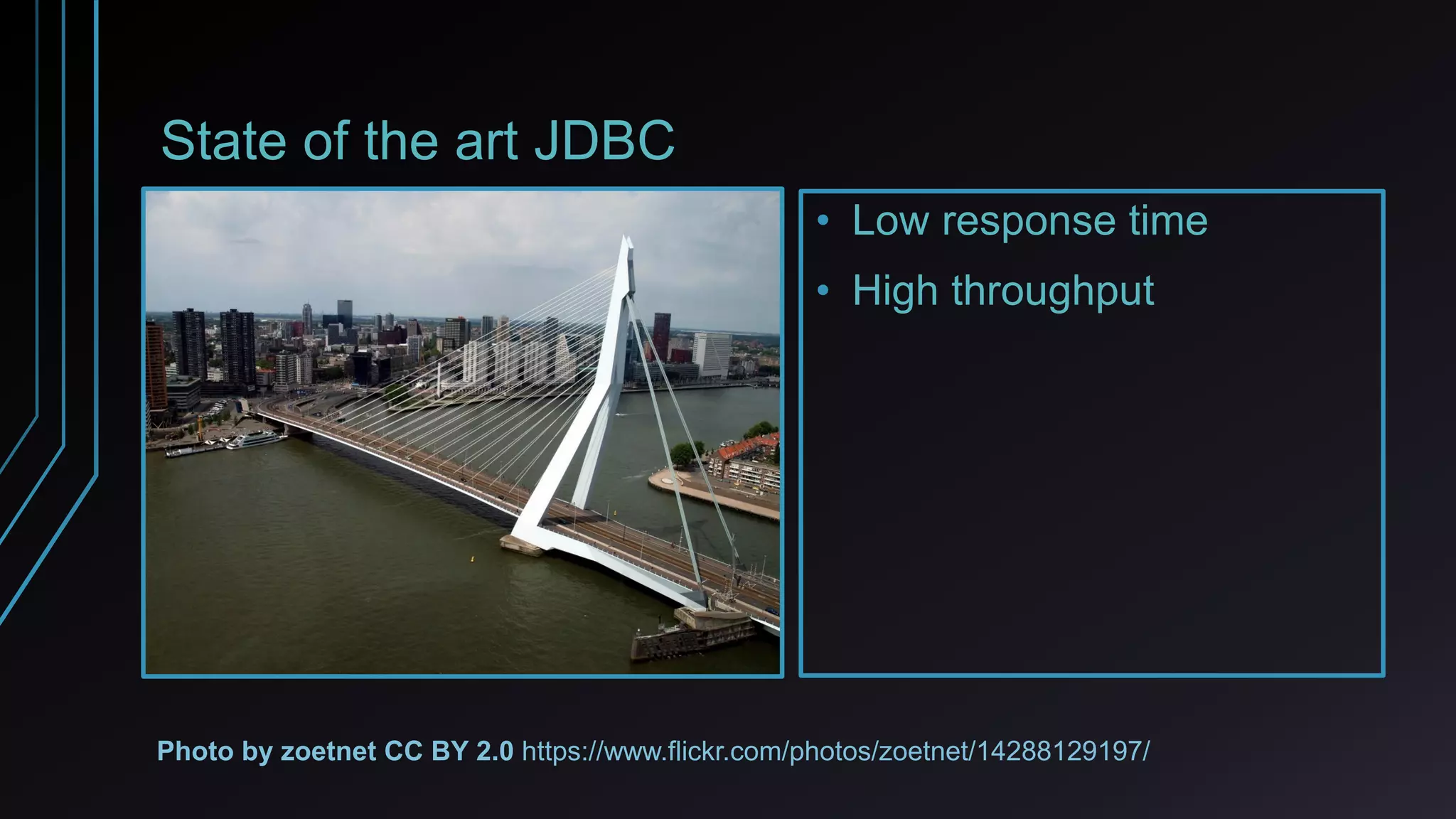 State of the art JDBC
• Low response time
• High throughput
Photo by zoetnet CC BY 2.0 https://www.flickr.com/photos/zoetnet/14288129197/
 