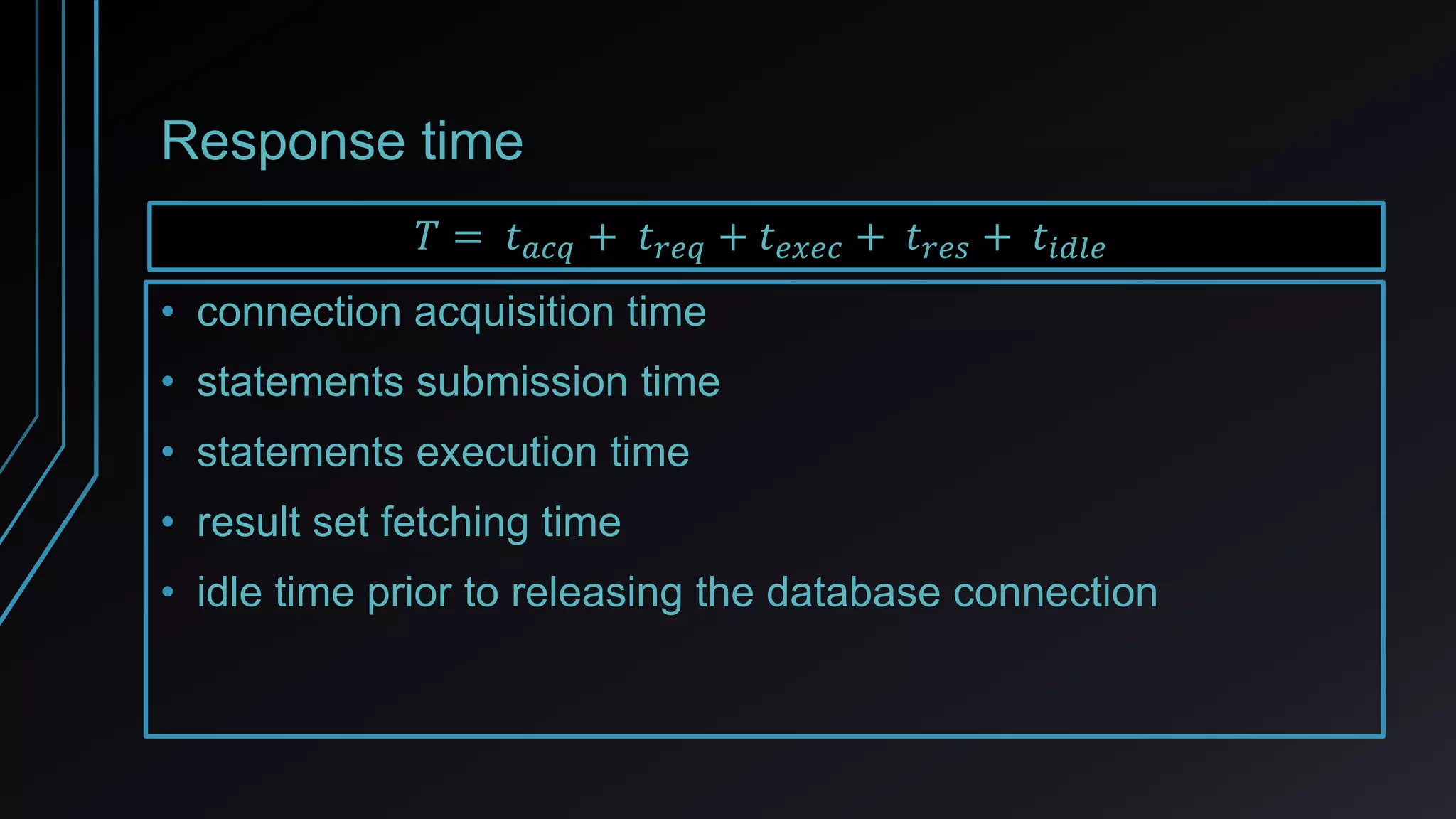Response time
• connection acquisition time
• statements submission time
• statements execution time
• result set fetching time
• idle time prior to releasing the database connection
𝑇 = 𝑡 𝑎𝑐𝑞 + 𝑡 𝑟𝑒𝑞 + 𝑡 𝑒𝑥𝑒𝑐 + 𝑡 𝑟𝑒𝑠 + 𝑡𝑖𝑑𝑙𝑒
 