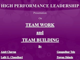 HIGH PERFORMANCE LEADERSHIP Presentation  On TEAM WORK  and  TEAM BUILDING By  AmitChavanGangadhar Tele Lalit G. ChaudhariPawanShinde 