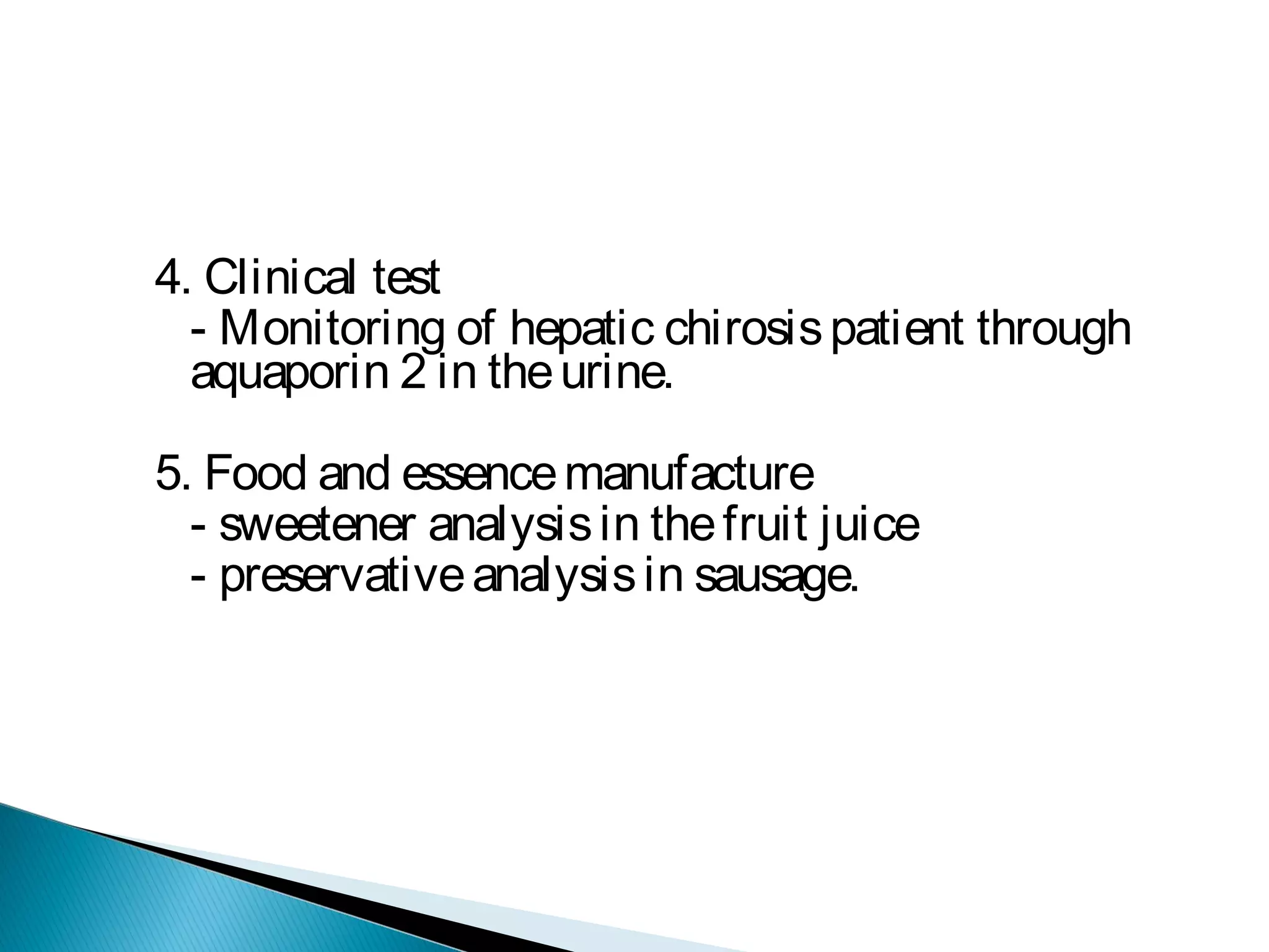 4. Clinical test
- Monitoring of hepatic chirosispatient through
aquaporin 2 in theurine.
5. Food and essencemanufacture
- sweetener analysisin thefruit juice
- preservativeanalysisin sausage.
 