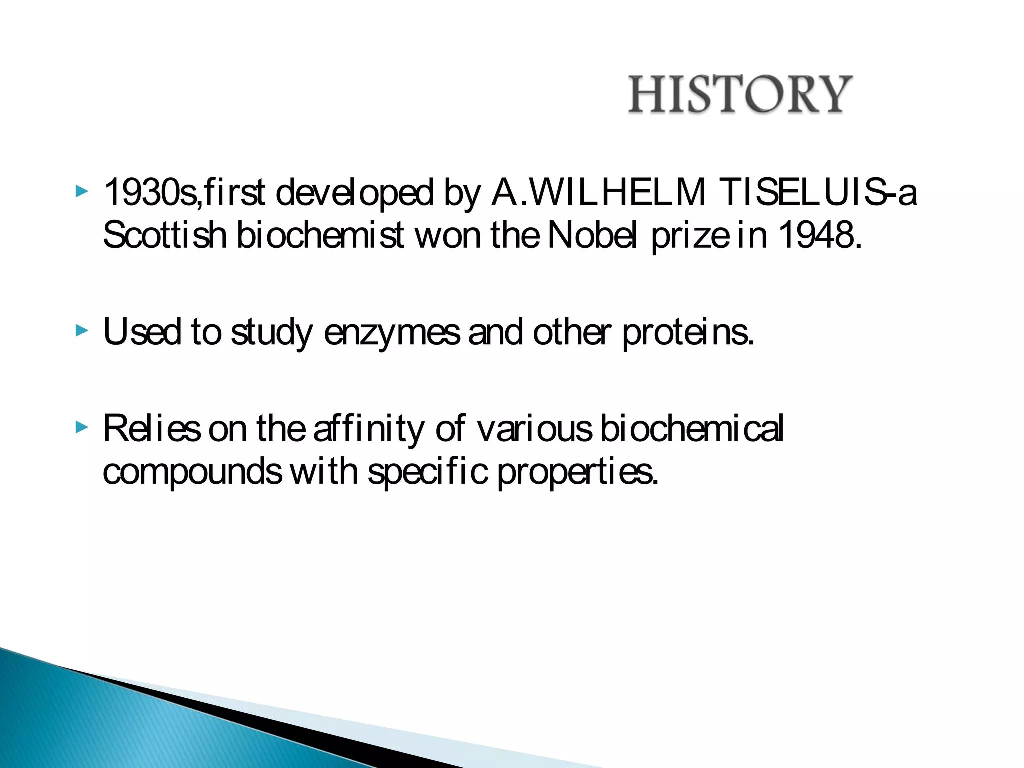  1930s,first developed by A.WILHELM TISELUIS-a
Scottish biochemist won theNobel prizein 1948.
 Used to study enzymesand other proteins.
 Relieson theaffinity of variousbiochemical
compoundswith specific properties.
 