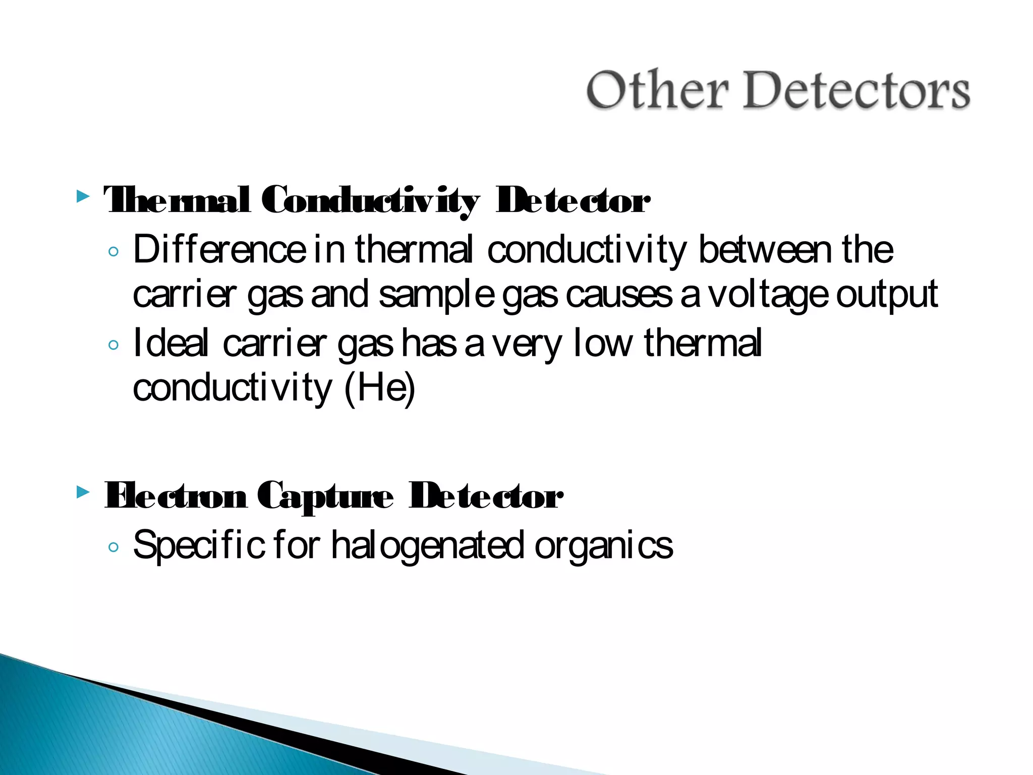  Thermal Conductivity Detector
◦ Differencein thermal conductivity between the
carrier gasand samplegascausesavoltageoutput
◦ Ideal carrier gashasavery low thermal
conductivity (He)
 Electron Capture Detector
◦ Specific for halogenated organics
 