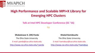 High Performance and Scalable MPI+X Library for
Emerging HPC Clusters
Dhabaleswar K. (DK) Panda
The Ohio State University
E-mail: panda@cse.ohio-state.edu
http://www.cse.ohio-state.edu/~panda
Talk at Intel HPC Developer Conference (SC ‘16)
by
Khaled Hamidouche
The Ohio State University
E-mail: hamidouc@cse.ohio-state.edu
http://www.cse.ohio-state.edu/~hamidouc
 