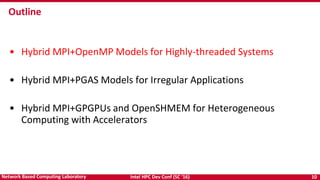Intel HPC Dev Conf (SC ‘16) 10Network Based Computing Laboratory
• Hybrid MPI+OpenMP Models for Highly-threaded Systems
• Hybrid MPI+PGAS Models for Irregular Applications
• Hybrid MPI+GPGPUs and OpenSHMEM for Heterogeneous
Computing with Accelerators
Outline
 