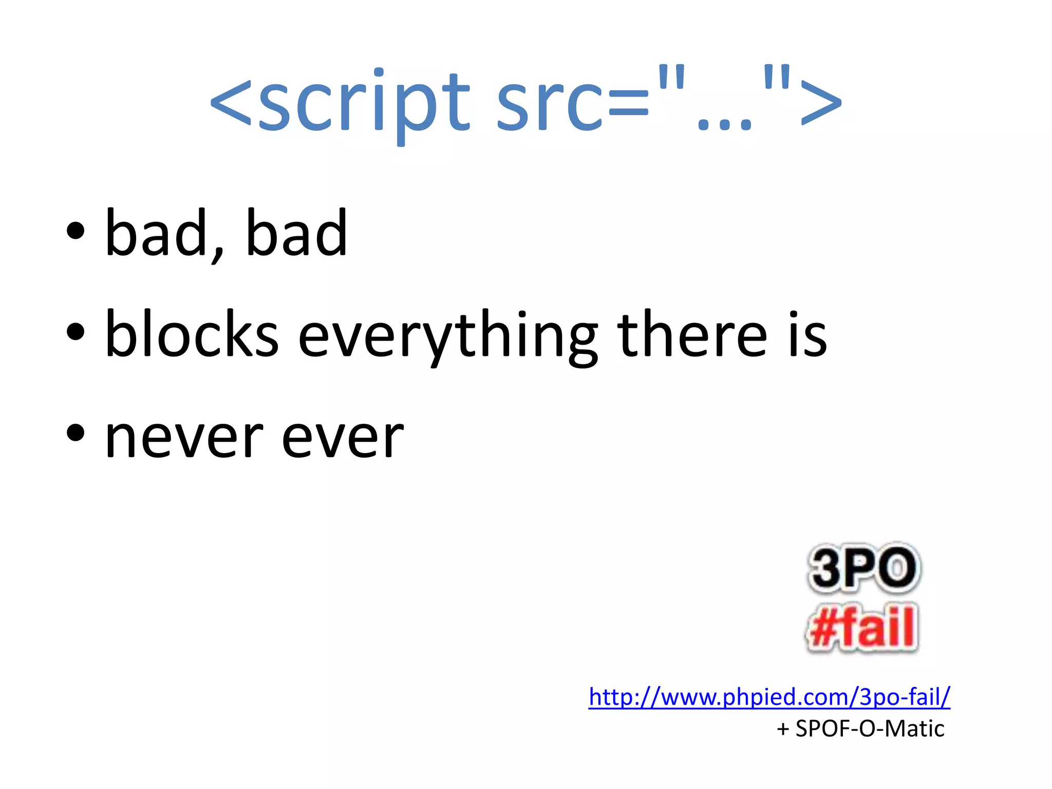 <script src="…">
• bad, bad
• blocks everything there is
• never ever


                   http://www.phpied.com/3po-fail/
                                   + SPOF-O-Matic
 