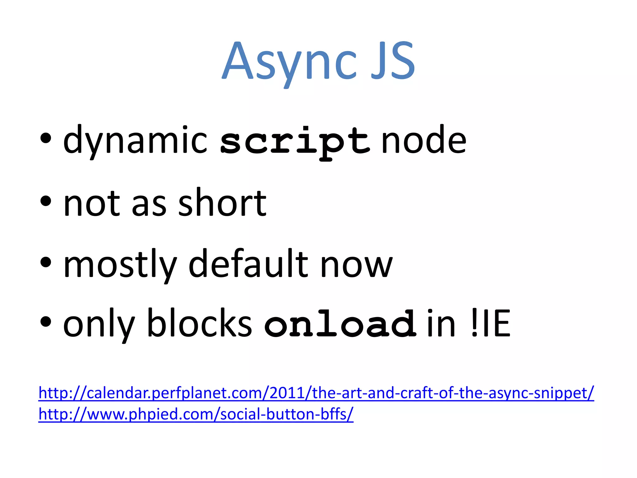 Async JS
• dynamic script node
• not as short
• mostly default now
• only blocks onload in !IE
http://calendar.perfplanet.com/2011/the-art-and-craft-of-the-async-snippet/
http://www.phpied.com/social-button-bffs/
 