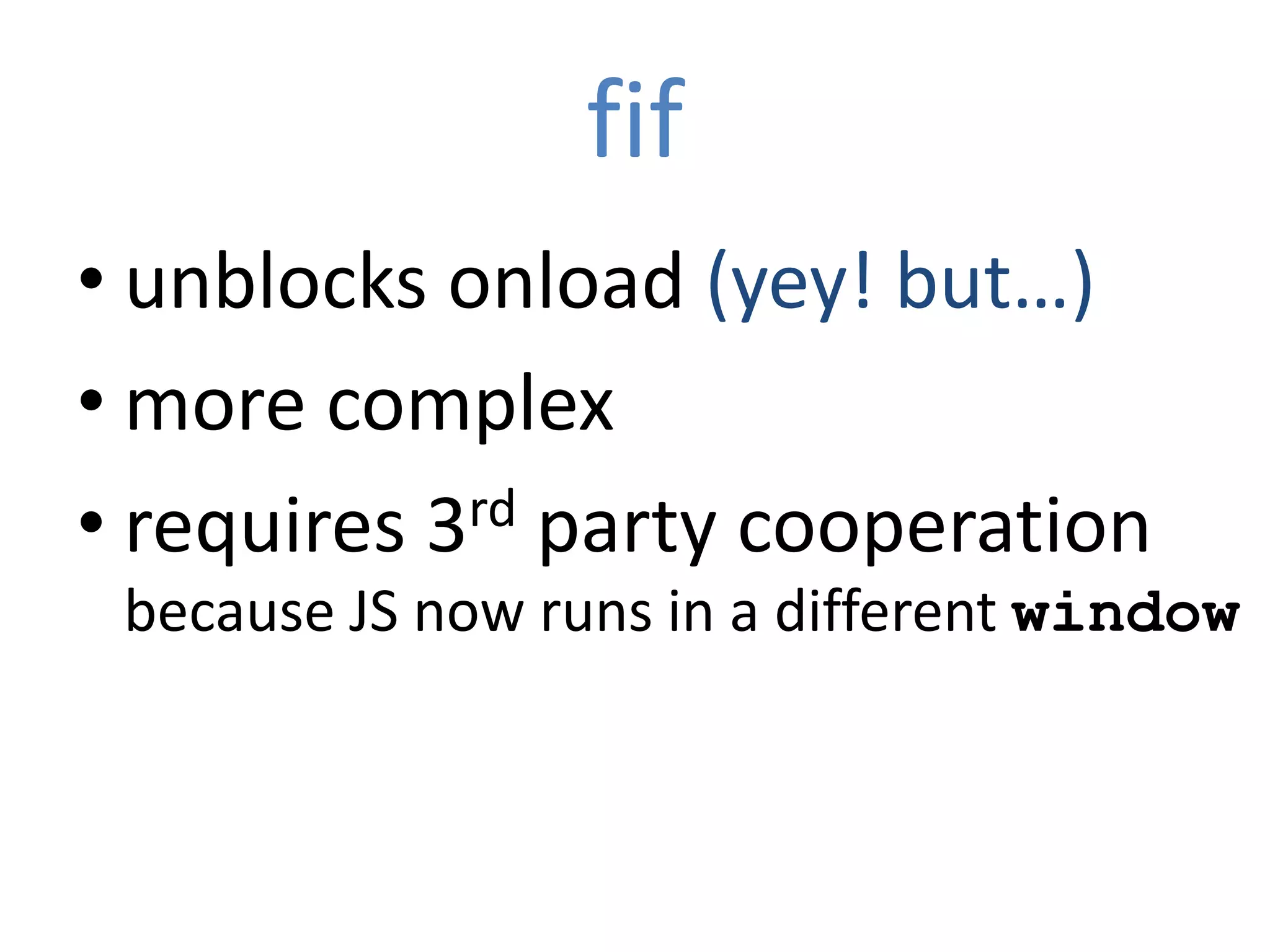 fif
• unblocks onload (yey! but…)
• more complex
• requires 3 rd party cooperation
 because JS now runs in a different window
 