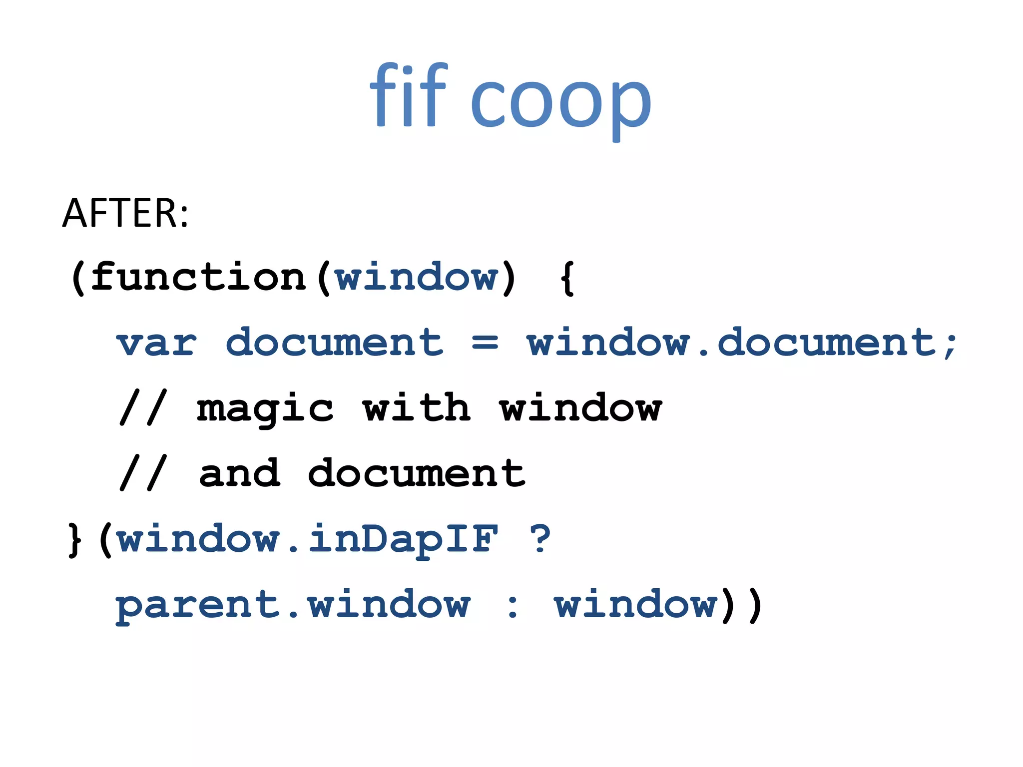 fif coop
AFTER:
(function(window) {
  var document = window.document;
  // magic with window
  // and document
}(window.inDapIF ?
  parent.window : window))
 