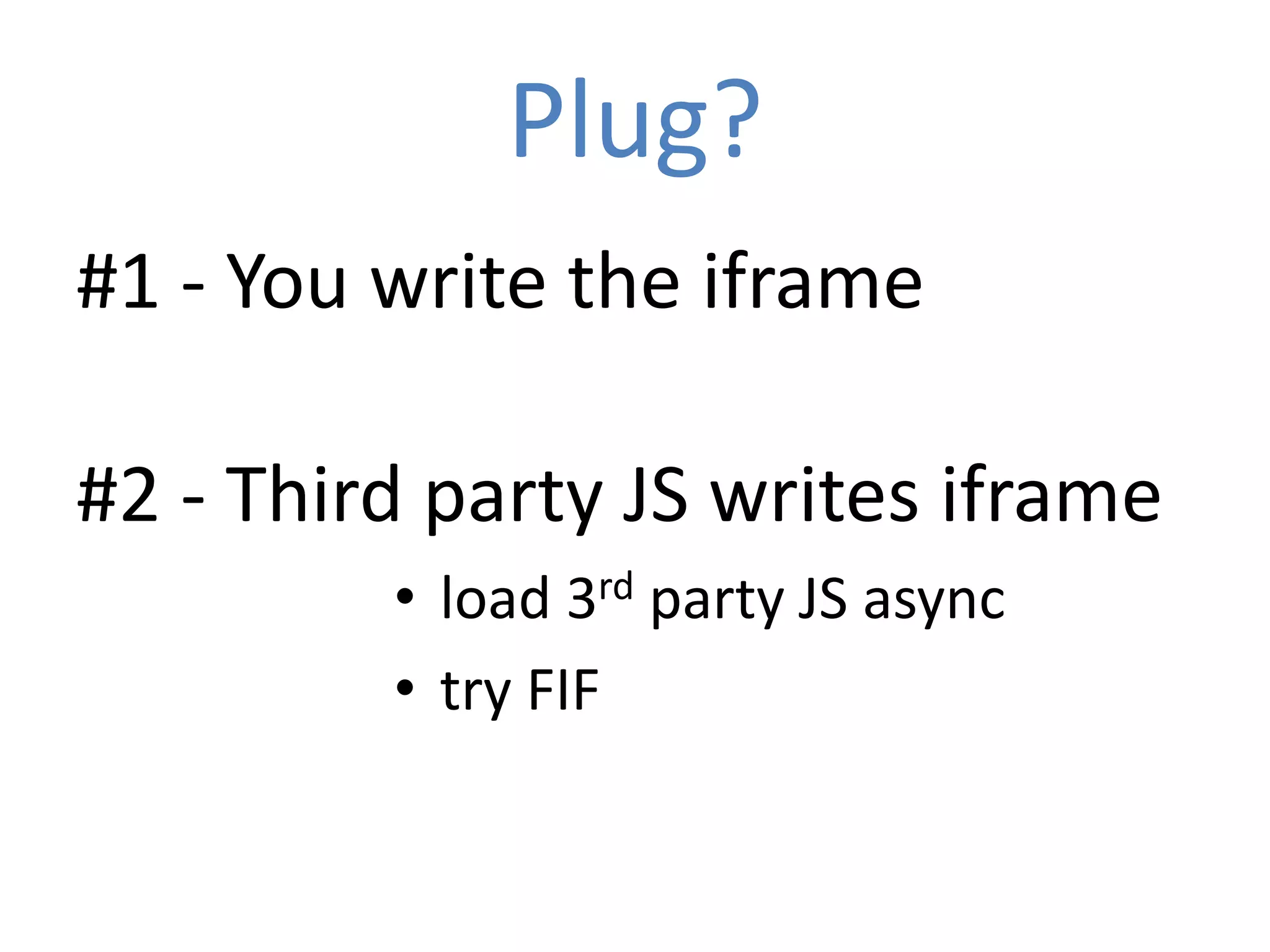 Plug?
#1 - You write the iframe

#2 - Third party JS writes iframe
         • load 3rd party JS async
         • try FIF
 