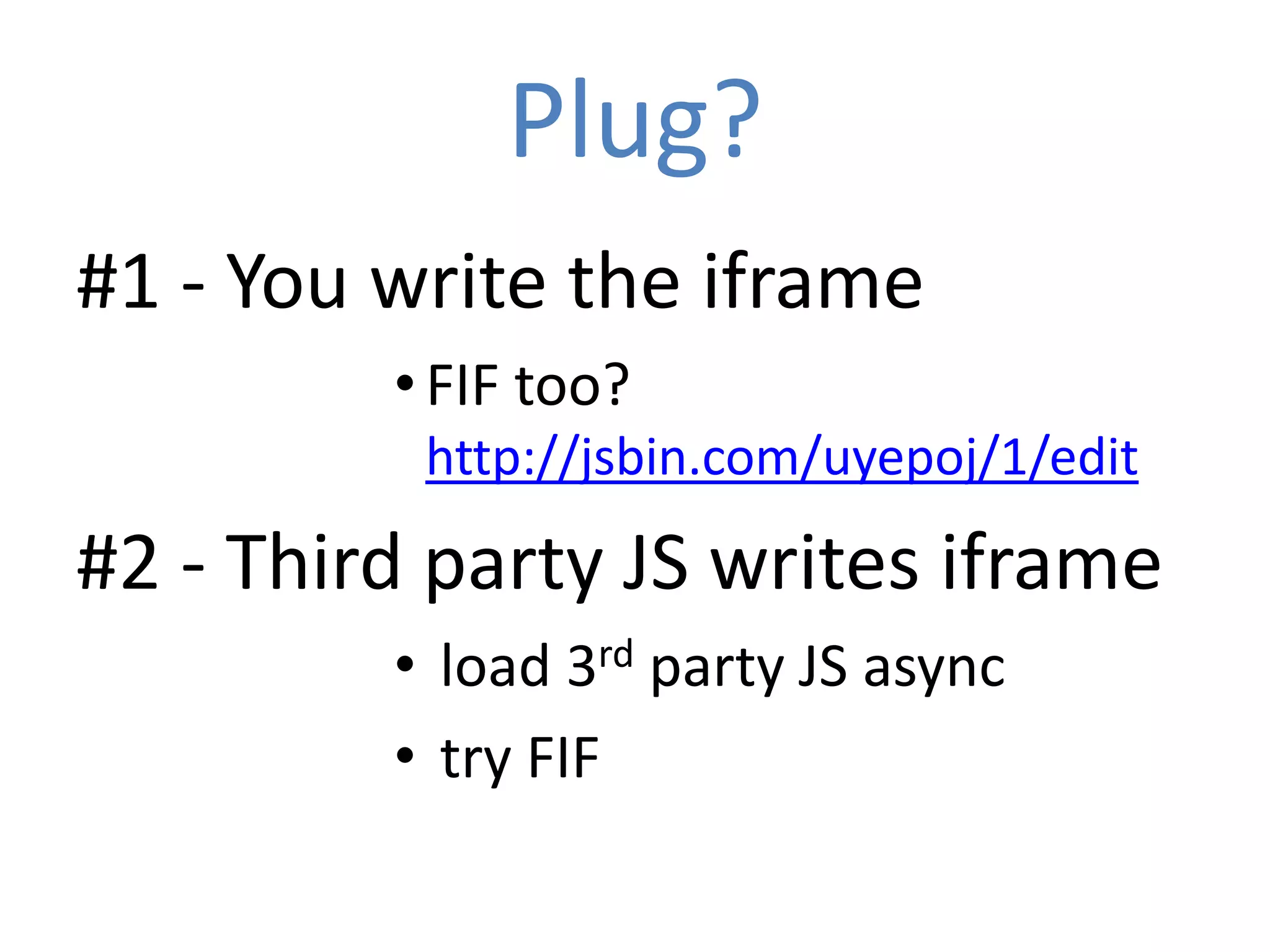 Plug?
#1 - You write the iframe
         • FIF too?
          http://jsbin.com/uyepoj/1/edit

#2 - Third party JS writes iframe
         • load 3rd party JS async
         • try FIF
 