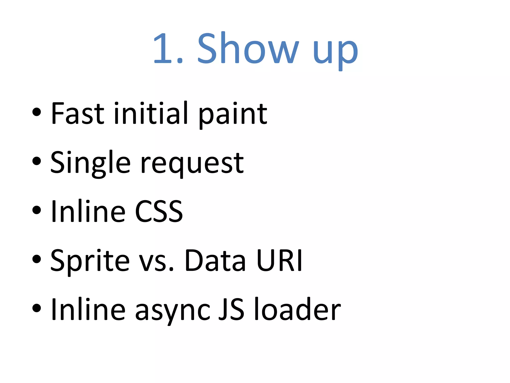 1. Show up
• Fast initial paint
• Single request
• Inline CSS
• Sprite vs. Data URI
• Inline async JS loader
 