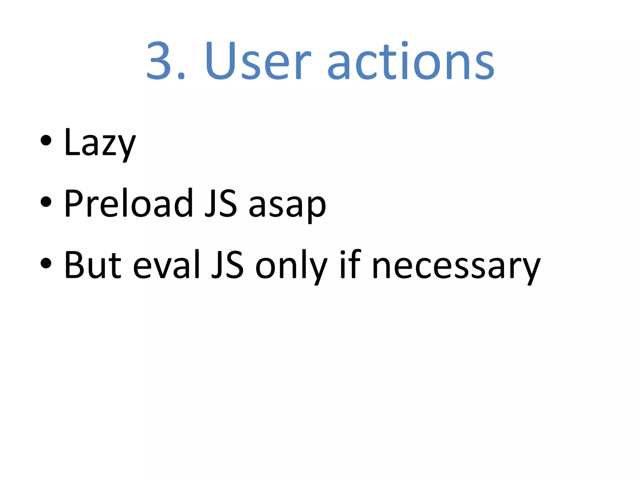 3. User actions
• Lazy
• Preload JS asap
• But eval JS only if necessary
 