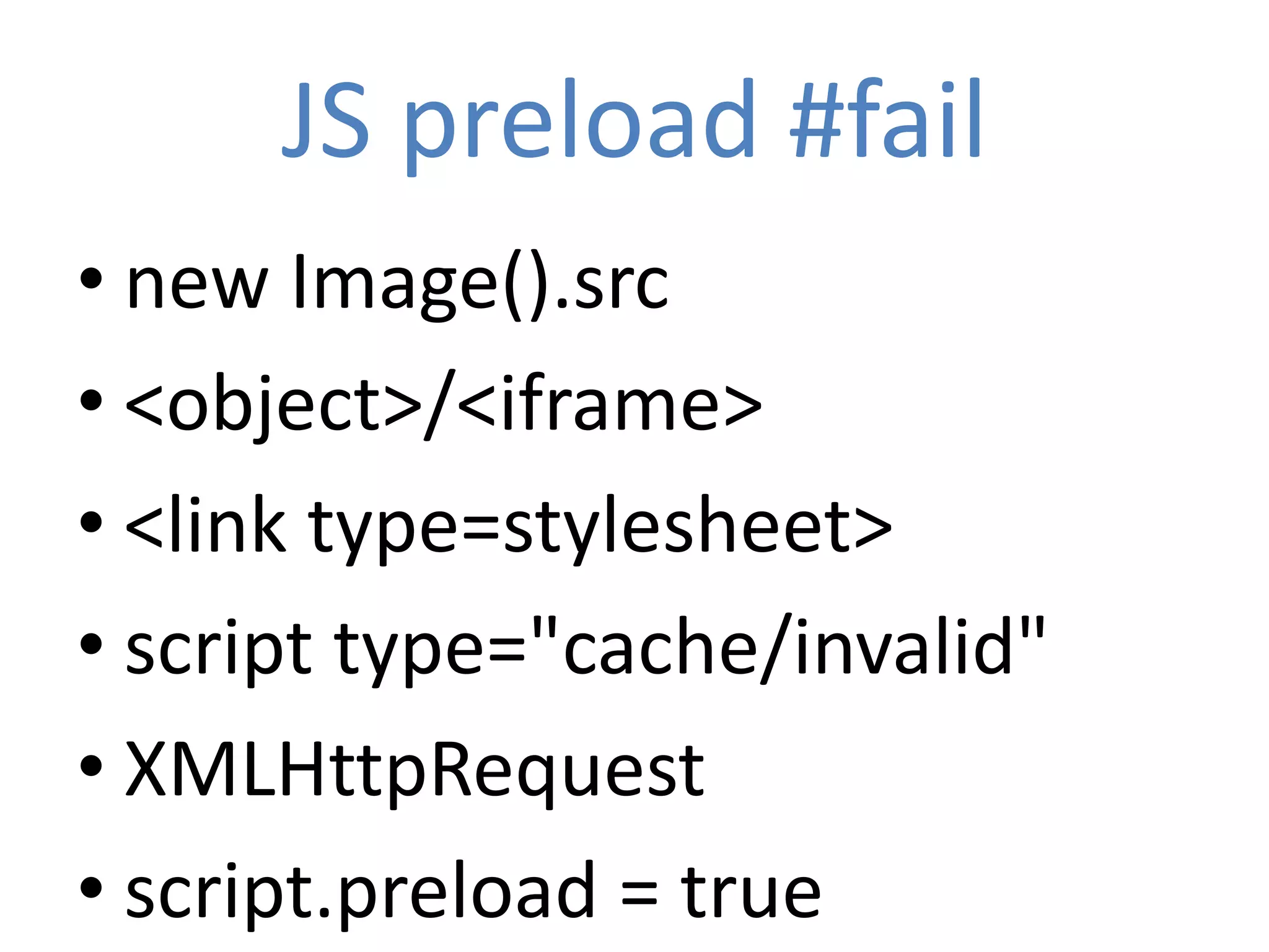 JS preload #fail
• new Image().src
• <object>/<iframe>
• <link type=stylesheet>
• script type="cache/invalid"
• XMLHttpRequest
• script.preload = true
 