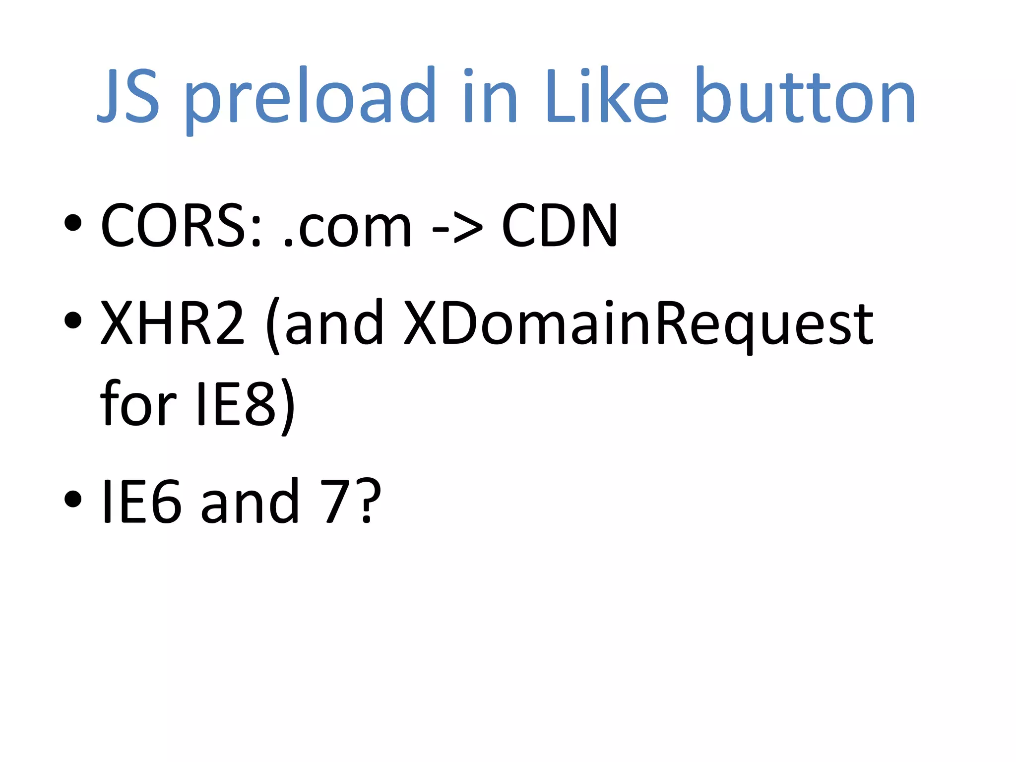 JS preload in Like button
• CORS: .com -> CDN
• XHR2 (and XDomainRequest
  for IE8)
• IE6 and 7?
 