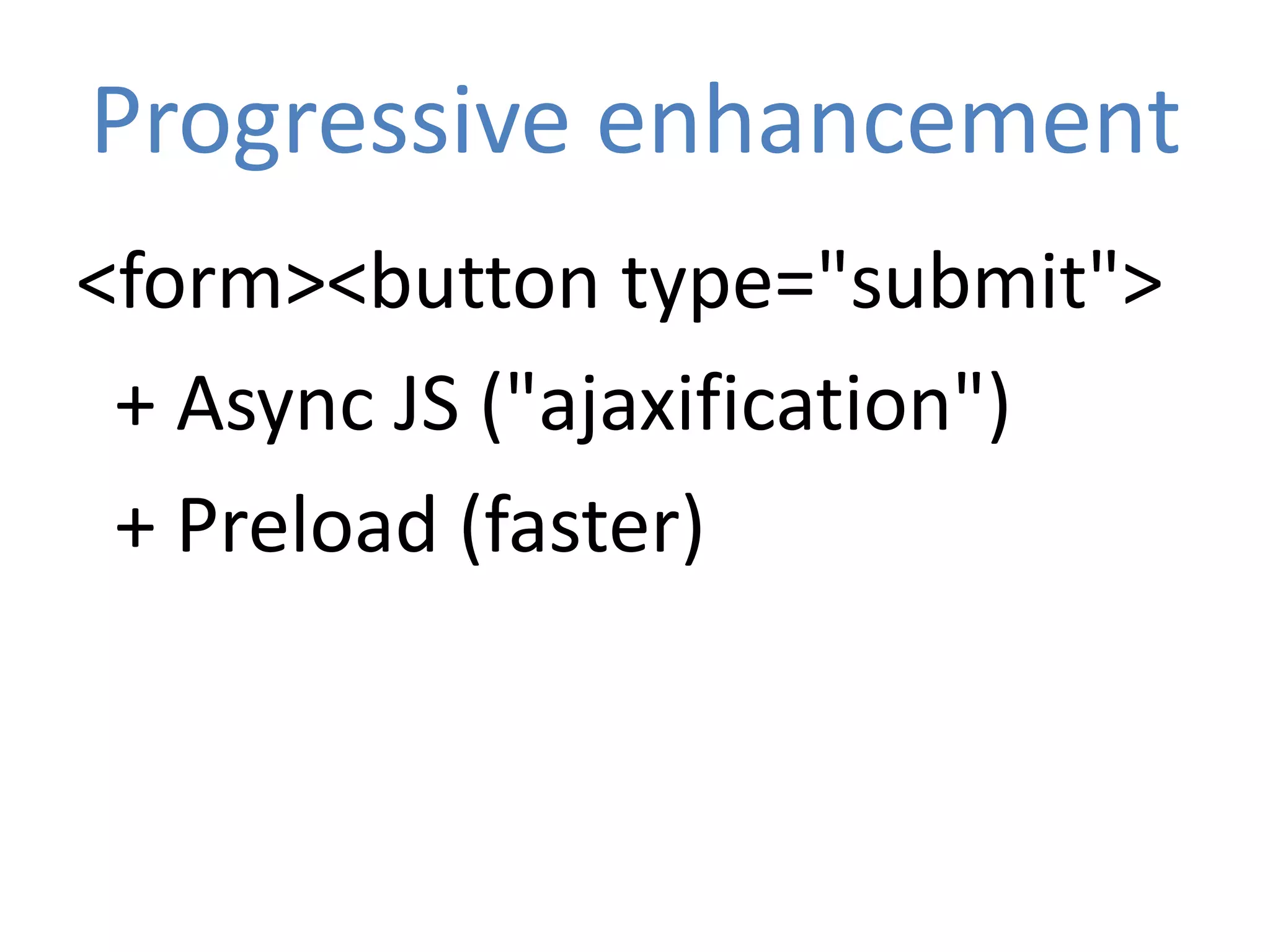 Progressive enhancement
<form><button type="submit">
 + Async JS ("ajaxification")
 + Preload (faster)
 