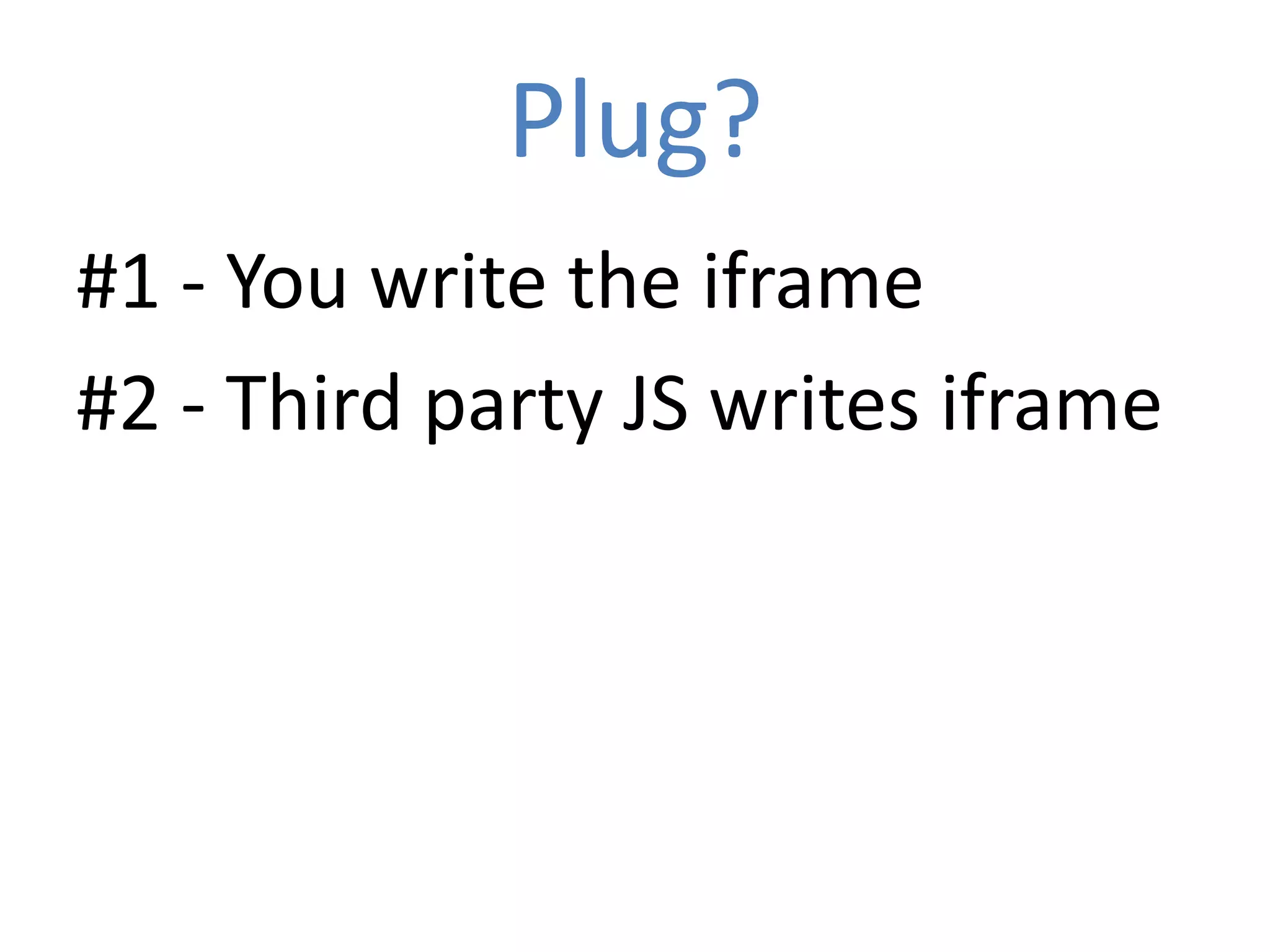 Plug?
#1 - You write the iframe
#2 - Third party JS writes iframe
 