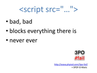 <script src="…">
• bad, bad
• blocks everything there is
• never ever


                   http://www.phpied.com/3po-fail/
                                   + SPOF-O-Matic
 