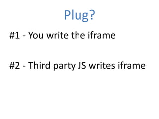 Plug?
#1 - You write the iframe

#2 - Third party JS writes iframe
 