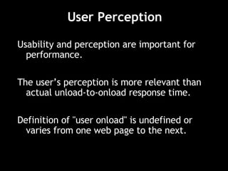 User Perception Usability and perception are important for performance. The user’s perception is more relevant than actual unload-to-onload response time. Definition of "user onload" is undefined or varies from one web page to the next. 