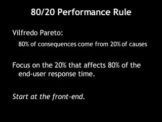 80/20 Performance Rule Vilfredo Pareto:  80% of consequences come from 20% of causes Focus on the 20% that affects 80% of the end-user response time. Start at the front-end. 