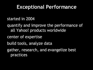 Exceptional Performance started in 2004 quantify and improve the performance of all Yahoo! products worldwide center of expertise build tools, analyze data gather, research, and evangelize best practices 