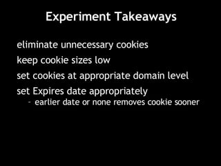 Experiment Takeaways eliminate unnecessary cookies keep cookie sizes low set cookies at appropriate domain level set Expires date appropriately earlier date or none removes cookie sooner 