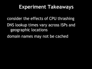 Experiment Takeaways consider the effects of CPU thrashing DNS lookup times vary across ISPs and geographic locations domain names may not be cached 