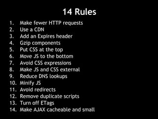 14 Rules Make fewer HTTP requests Use a CDN Add an Expires header Gzip components Put CSS at the top Move JS to the bottom Avoid CSS expressions Make JS and CSS external Reduce DNS lookups Minify JS Avoid redirects Remove duplicate scripts Turn off ETags Make AJAX cacheable and small 