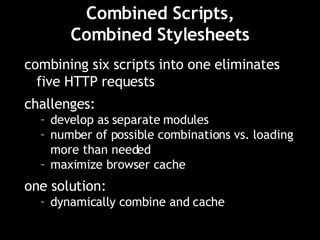 Combined Scripts, Combined Stylesheets combining six scripts into one eliminates five HTTP requests challenges:  develop as separate modules number of possible combinations vs. loading more than needed maximize browser cache one solution: dynamically combine and cache 