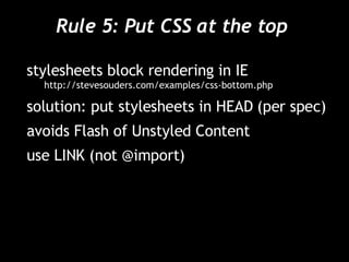 Rule 5: Put CSS at the top  stylesheets block rendering in IE http://stevesouders.com/examples/css-bottom.php solution: put stylesheets in HEAD (per spec) avoids Flash of Unstyled Content use LINK (not @import) 