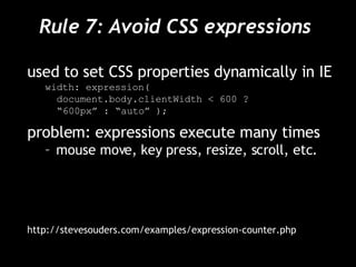 Rule 7: Avoid CSS expressions  used to set CSS properties dynamically in IE width: expression(  document.body.clientWidth < 600 ?  “ 600px” : “auto” ); problem: expressions execute many times mouse move, key press, resize, scroll, etc. http://stevesouders.com/examples/expression-counter.php 