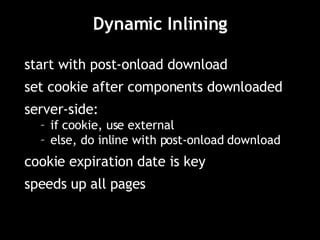 Dynamic Inlining start with post-onload download set cookie after components downloaded server-side:  if cookie, use external else, do inline with post-onload download cookie expiration date is key speeds up all pages 