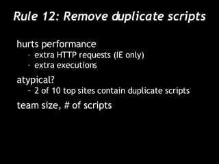 Rule 12: Remove duplicate scripts hurts performance extra HTTP requests (IE only) extra executions atypical? 2 of 10 top sites contain duplicate scripts team size, # of scripts 