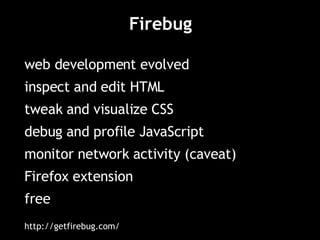 Firebug web development evolved inspect and edit HTML tweak and visualize CSS debug and profile JavaScript monitor network activity (caveat) Firefox extension free http://getfirebug.com/ 