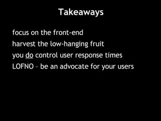Takeaways focus on the front-end harvest the low-hanging fruit you  do  control user response times LOFNO – be an advocate for your users 