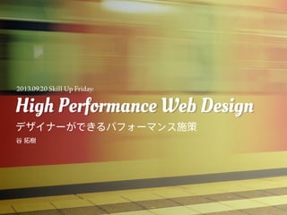 High Performance Web Design
デザイナーができるパフォーマンス施策
High Performance Web Design
谷 拓樹
2013.09.20 Skill Up Friday:
 