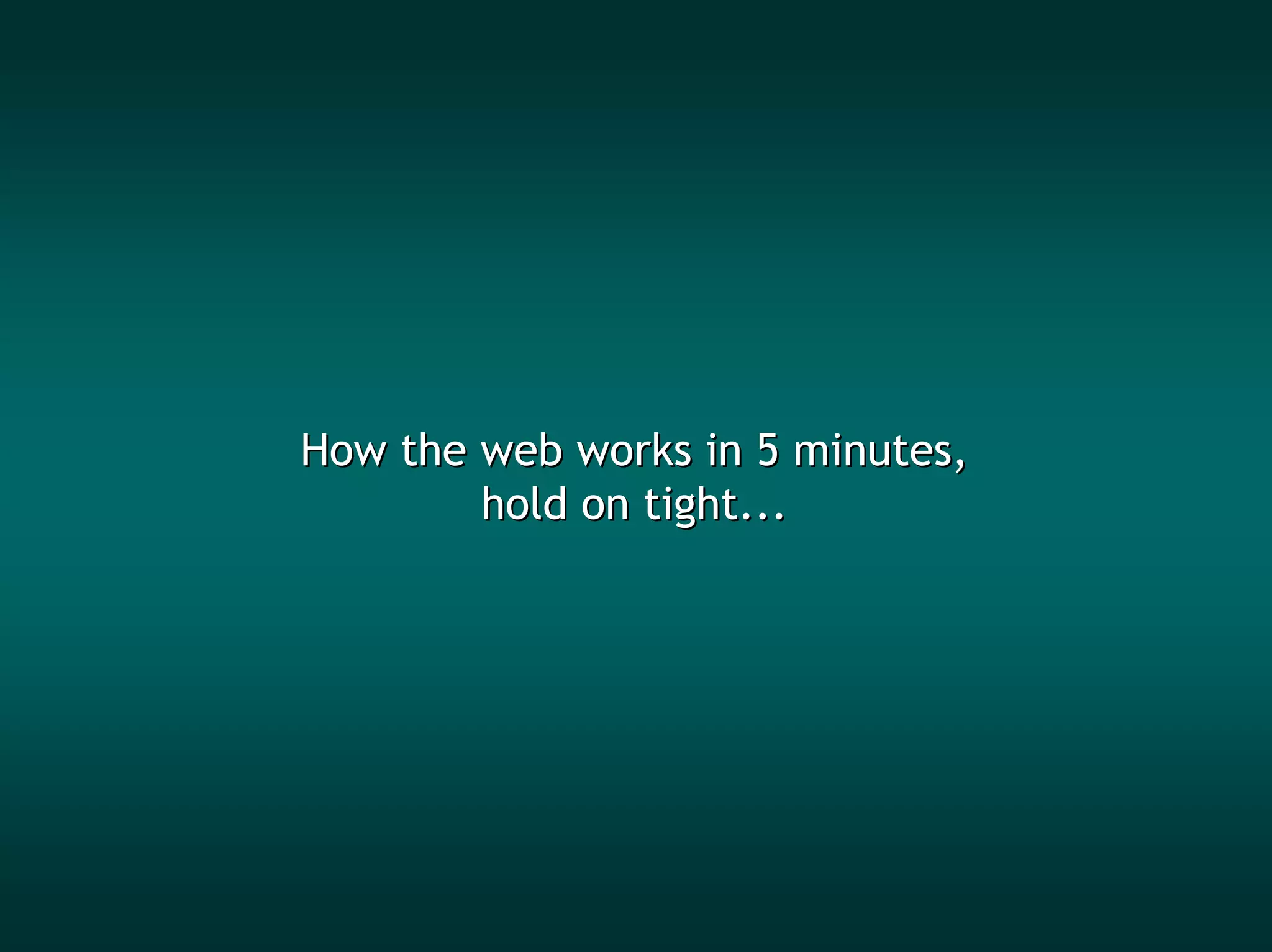 How the web works in 5 minutes,
        hold on tight...
 