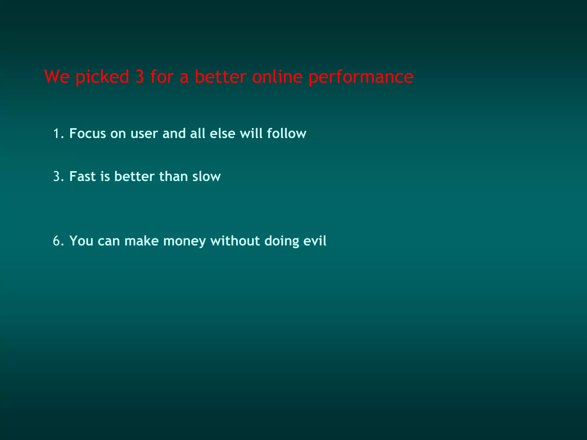 We picked 3 for a better online performance

 1. Focus on user and all else will follow


 3. Fast is better than slow



 6. You can make money without doing evil
 