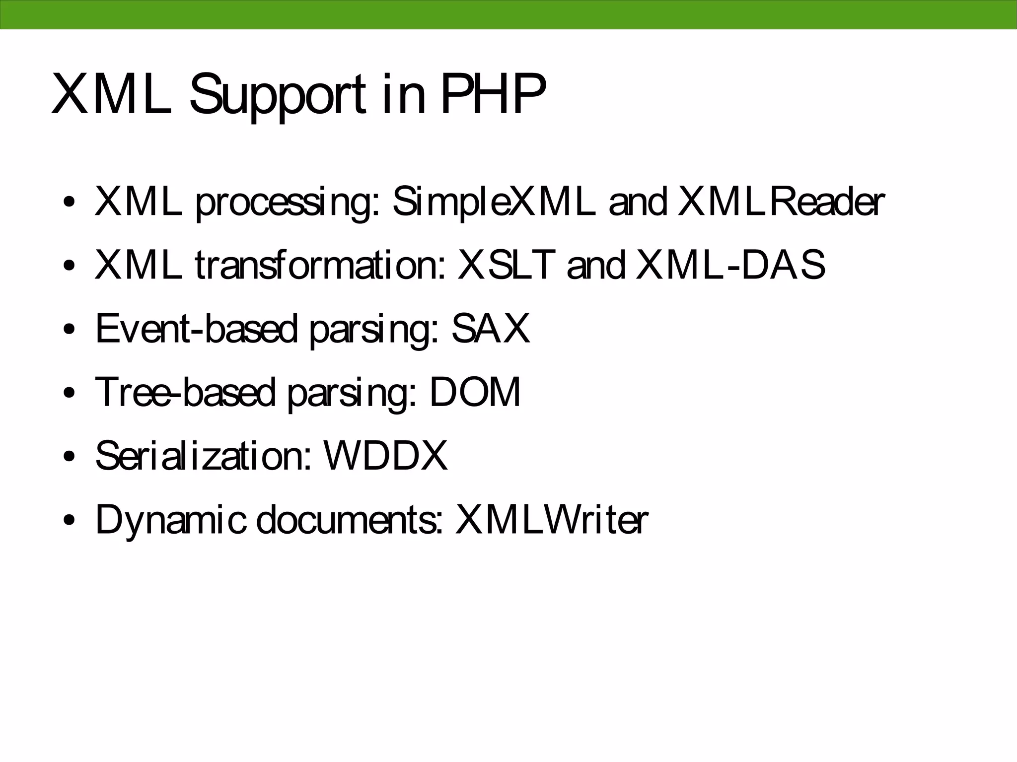XML Support in PHP
●   XML processing: SimpleXML and XMLReader
●   XML transformation: XSLT and XML-DAS
●   Event-based parsing: SAX
●   Tree-based parsing: DOM
●   Serialization: WDDX
●   Dynamic documents: XMLWriter
 