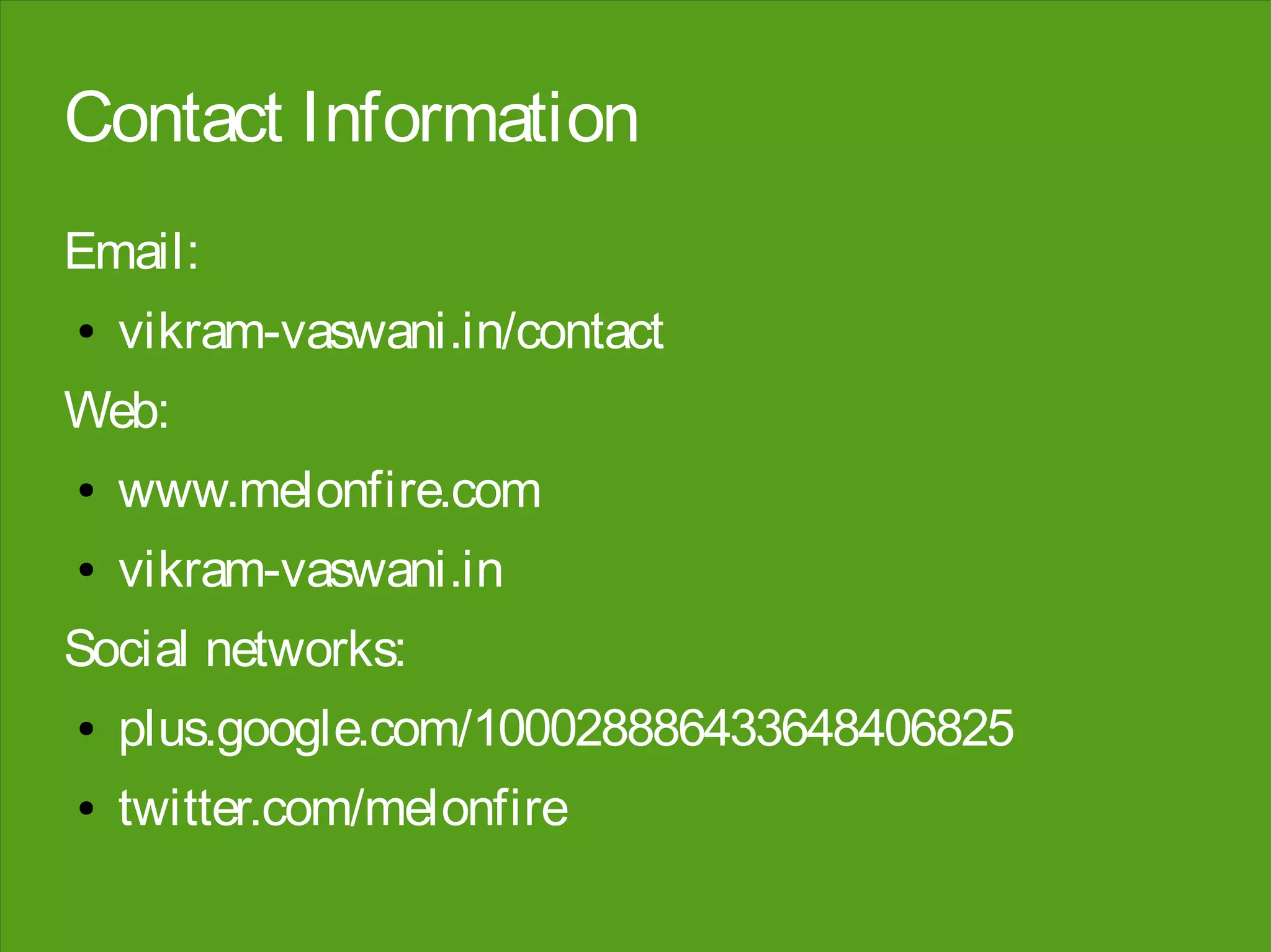 Contact Information
Email:
●   vikram-vaswani.in/contact
Web:
●   www.melonfire.com
●   vikram-vaswani.in
Social networks:
●   plus.google.com/100028886433648406825
●   twitter.com/melonfire
 