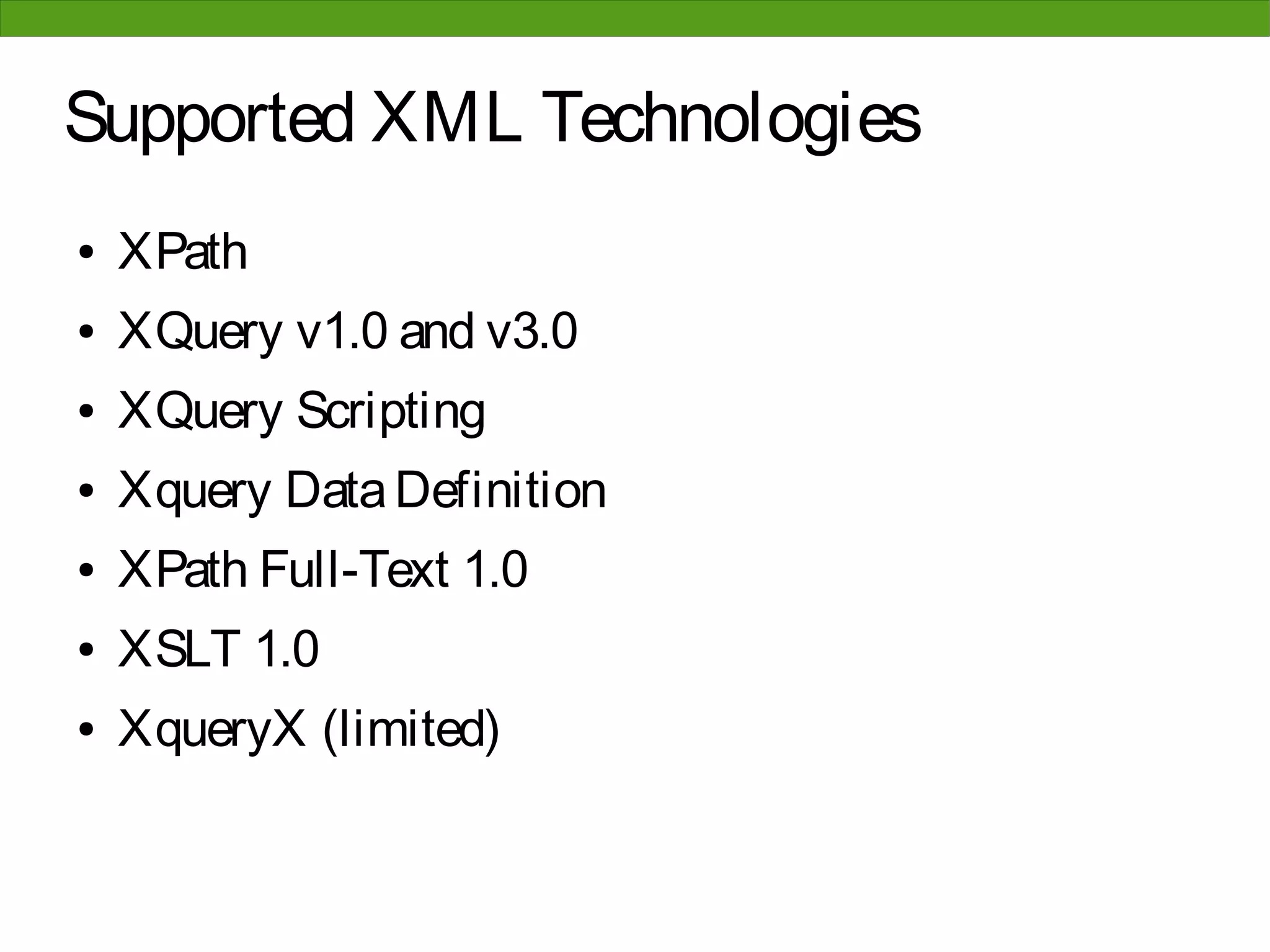Supported XML Technologies
●   XPath
●   XQuery v1.0 and v3.0
●   XQuery Scripting
●   Xquery Data Definition
●   XPath Full-Text 1.0
●   XSLT 1.0
●   XqueryX (limited)
 