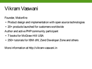 Vikram Vaswani
Founder, Melonfire
●   Product design and implementation with open source technologies
●   20+ products launched for customers worldwide
Author and active PHP community participant
●   7 books for McGraw-Hill USA
●   250+ tutorials for IBM dW, Zend Developer Zone and others

More information at http://vikram-vaswani.in
 