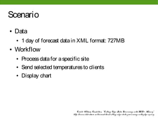 Scenario
●   Data
    ●   1 day of forecast data in XML format: 727MB
●   Workflow
    ●   Process data for a specific site
    ●   Send selected temperatures to clients
    ●   Display chart




                                    Cre dit: W illiam Candillo n, " Cutting Edg e Data Pro ce ssing with PHP & XQue ry"
                                http: //www. slide share . ne t/wcandillo n/cutting -e dg e -data-pro ce ssing -with-php-xque ry
 