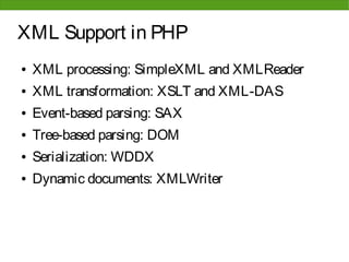 XML Support in PHP
●   XML processing: SimpleXML and XMLReader
●   XML transformation: XSLT and XML-DAS
●   Event-based parsing: SAX
●   Tree-based parsing: DOM
●   Serialization: WDDX
●   Dynamic documents: XMLWriter
 