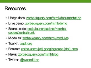Resources
●   Usage docs: zorba-xquery.com/html/documentation
●   Live demo: zorba-xquery.com/html/demo
●   Source code: code.launchpad.net/~zorba-
    coders/zorba/trunk
●   Modules: zorba-xquery.com/html/modules
●   Toolkit: xqdt.org
●   Forums: zorba-users [at] googlegroups [dot] com
●   News: zorba-xquery.com/html/blog
●   Twitter: @wcandillon
 