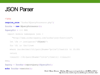 JSON Parser
<?php
require_once 'Zorba/XQueryProcessor.php';
$zorba = new XQueryProcessor();
$queryStr = <<< END
 import mo...