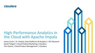 1© Cloudera, Inc. All rights reserved.
High-Performance Analytics in
the Cloud with Apache Impala
James Curtis | Sr. Analyst, Data Platforms & Analytics | 451 Research
David Tishgart | Cloud Product Marketing | Cloudera
Tom Deane | Cloud Product Management | Cloudera
 