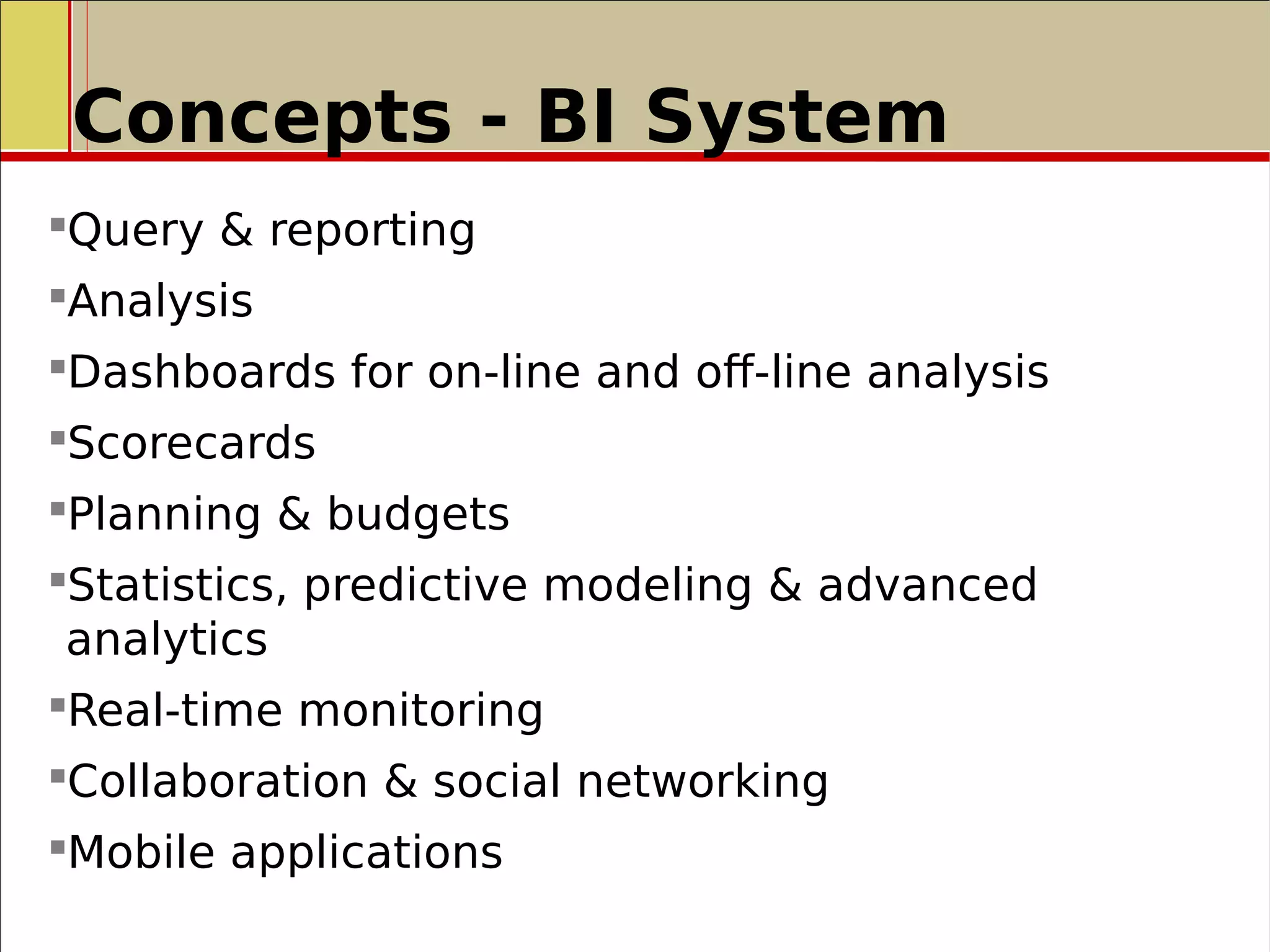 Concepts - BI System
Query & reporting
Analysis
Dashboards for on-line and off-line analysis
Scorecards
Planning & budgets
Statistics, predictive modeling & advanced
analytics
Real-time monitoring
Collaboration & social networking
Mobile applications
 